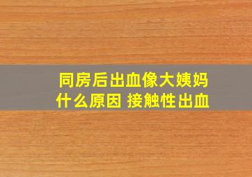 同房后出血像大姨妈什么原因 接触性出血